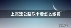 上高速怎么取卡和缴费 上高速公路取卡后怎么缴费