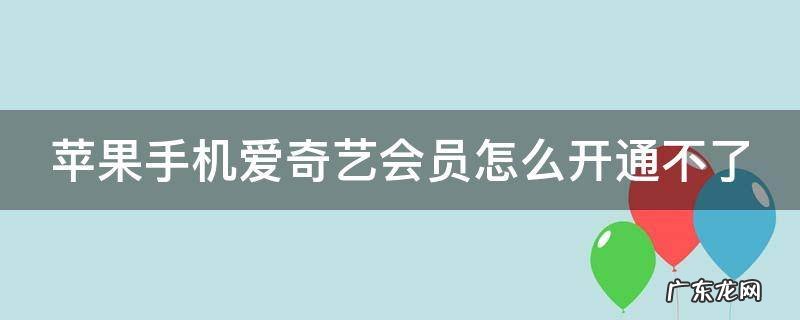 苹果手机爱奇艺会员怎么开通不了会员 苹果手机爱奇艺会员怎么开通不了