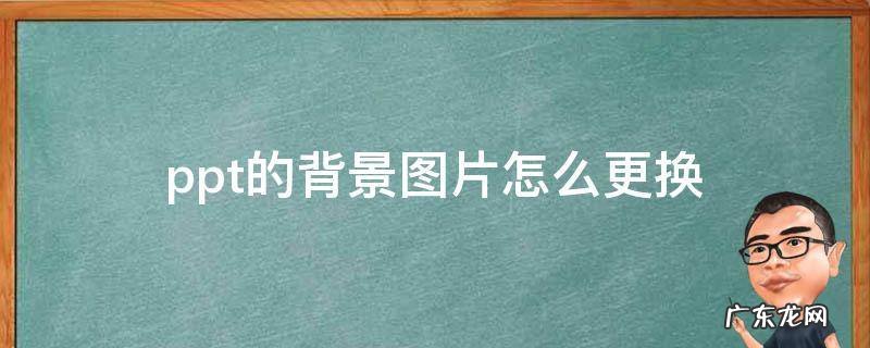 ppt的背景图片怎么更换 ppt的背景图片怎么更换颜色