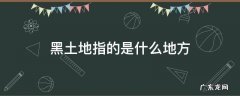 黑土地指的是什么地方 黑土地有什么