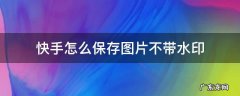 快手怎么保存图片不带水印 快手怎么保存图片不带水印华为手机