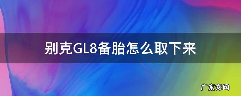 别克gl8备胎怎么取下来视频 别克GL8备胎怎么取下来
