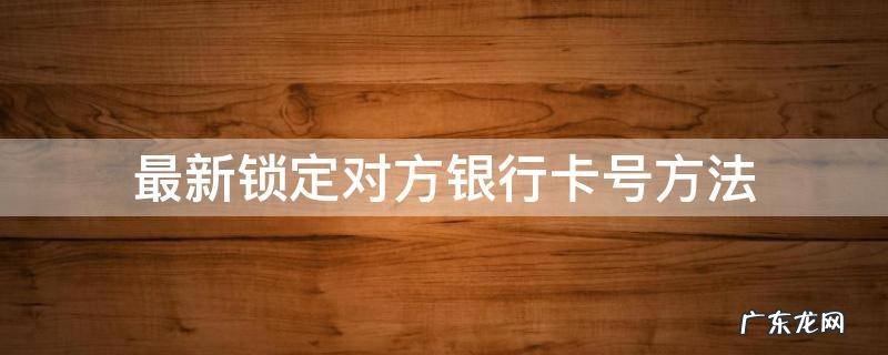 最新锁定对方银行卡号方法 有什么办法可以锁定别人的银行卡号