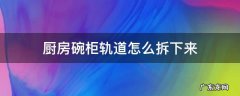 厨房放碗柜子的轨道怎么取 厨房碗柜轨道怎么拆下来