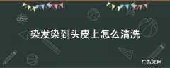 染发染到头皮上怎么清洗 染头发染到头皮上怎么洗掉