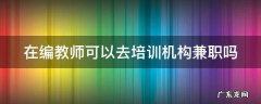 在编教师可以去培训机构兼职吗 在编教师可以去培训机构兼职吗现在