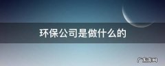 公司环保部门是干什么的 环保公司是做什么的