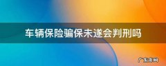 车险骗保未遂如何定罪 车辆保险骗保未遂会判刑吗