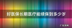 好医保长期医疗能续保到多少岁 好医保长期医疗能续保到多少岁退保