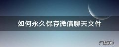 微信聊天文件怎么保存 如何永久保存微信聊天文件