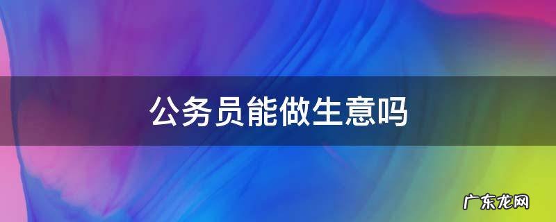 公务员可以做生意吗 公务员能做生意吗