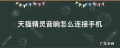 天猫精灵音响怎么连接手机声音怎么变大 天猫精灵音响怎么连接手机