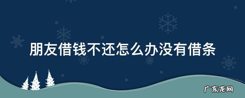 朋友借钱不还怎么办没有借条 朋友借钱不还怎么办没有借条法律还钱电话