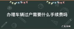 办理车辆过户需要什么手续费吗要多少钱 办理车辆过户需要什么手续费吗