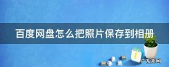 百度网盘怎么把照片保存到相册 百度网盘怎么把照片保存到手机相册