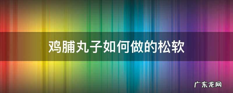 鸡脯丸子如何做的松软 怎样做鸡脯丸子好吃窍门