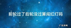 前轮过了后轮没过算闯红灯吗 前轮过去后轮没过去算闯红灯吗
