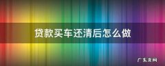 贷款买车还清贷款后 贷款买车还清后怎么做