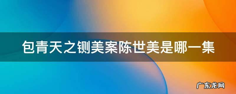 包青天之铡美案陈世美是哪一集 包青天铡陈世美片段