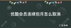 优酷会员连续包月怎么取消自动续费 优酷会员连续包月怎么取消
