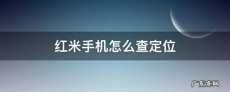 红米手机如何查定位 红米手机怎么查定位