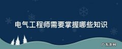 电气工程师需要具备哪些知识 电气工程师需要掌握哪些知识