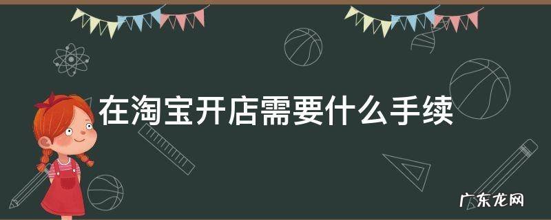 在淘宝开店需要什么手续流程? 在淘宝开店需要什么手续