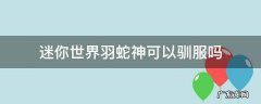 迷你世界羽神蛇怎么驯服 迷你世界羽蛇神可以驯服吗