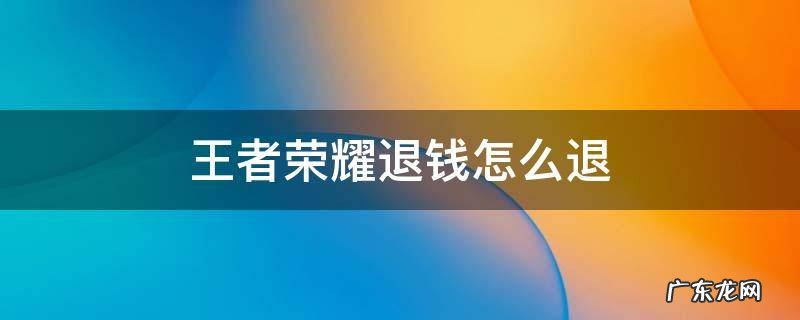 王者荣耀退钱怎么退 退款安卓 王者荣耀退钱怎么退