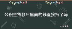 公积金贷款后里面的钱直接抵了吗 公积金贷款后里面的钱直接抵了吗安全吗
