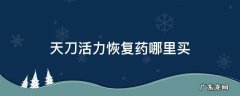 天刀活力用完了咋办 天刀活力恢复药哪里买
