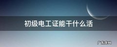 初级电工证能干什么活 初级电工证能上岗吗