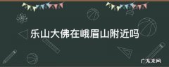 乐山大佛离峨眉山近吗 乐山大佛在峨眉山附近吗