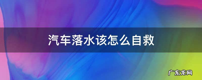 汽车落水后如何自救 汽车落水该怎么自救