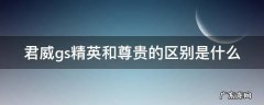 君威gs精英型和尊贵型区别 君威gs精英和尊贵的区别是什么