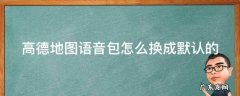 高德地图语音包怎么换成默认的 高德地图语音包怎么设置成默认