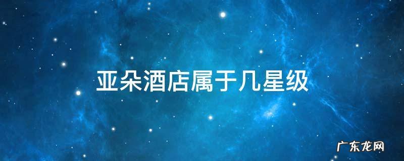 亚朵酒店属于几星级 福州亚朵酒店属于几星级