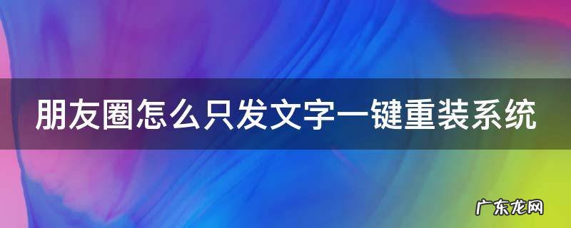 朋友圈怎么只发文字一键重装系统 新版本朋友圈怎么只发文字