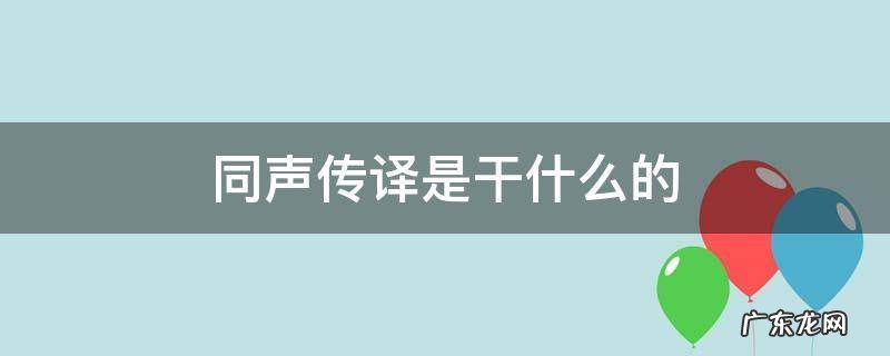 同声传译是干啥的 同声传译是干什么的