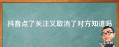 抖音点了关注又取消对方能看到吗 抖音点了关注又取消了对方知道吗