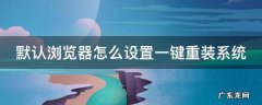 浏览器如何默认浏览器 默认浏览器怎么设置一键重装系统