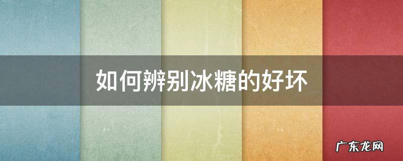 如何辨别冰糖的好坏 怎样辨别冰糖的好坏