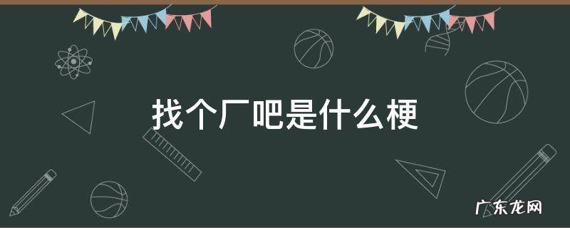 找个厂啥意思 找个厂吧是什么梗