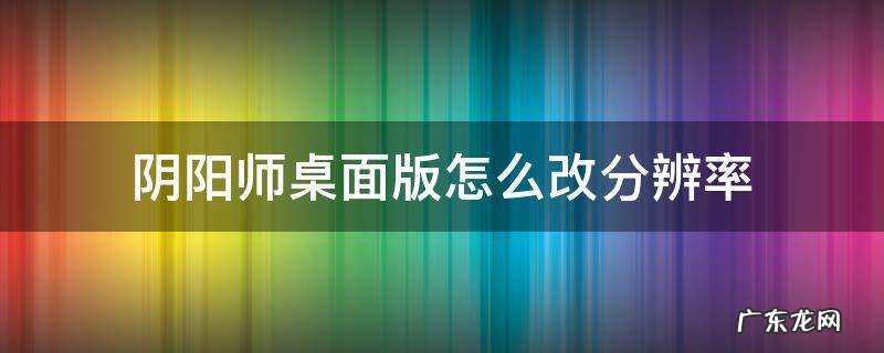 阴阳师桌面版怎么调整分辨率 阴阳师桌面版怎么改分辨率