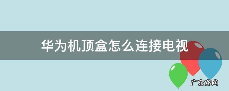 华为机顶盒怎么连接电视失败 华为机顶盒怎么连接电视