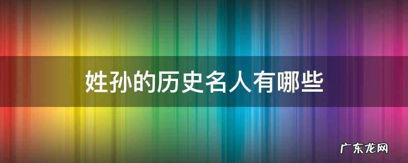 姓孙的历史名人有哪些 姓孙的历史名人有哪些人