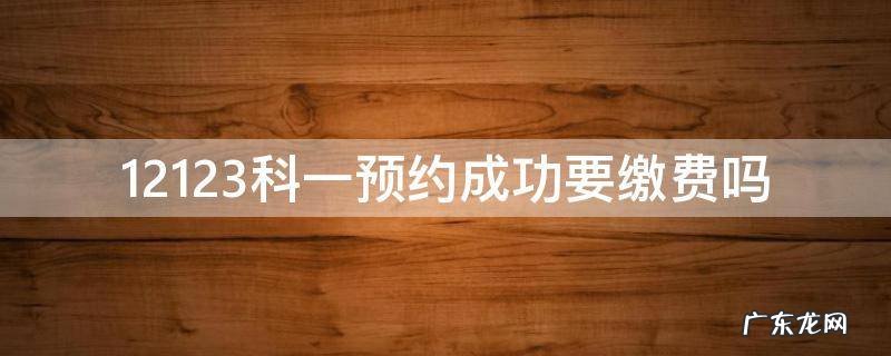 12123科一预约成功要缴费吗 12123预约科一要缴费?