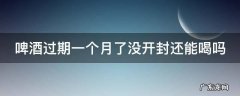 啤酒过期一个月了没开封还能喝吗 过期啤酒的十大妙用