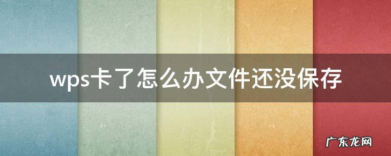 wps卡了怎么办文件还没保存 电脑卡住了wps文件还没保存怎么办