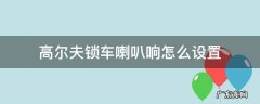 高尔夫锁车喇叭响怎么设置 高尔夫解锁喇叭响的隐藏功能